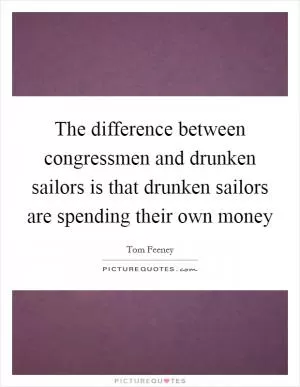 The difference between congressmen and drunken sailors is that drunken sailors are spending their own money Picture Quote #1