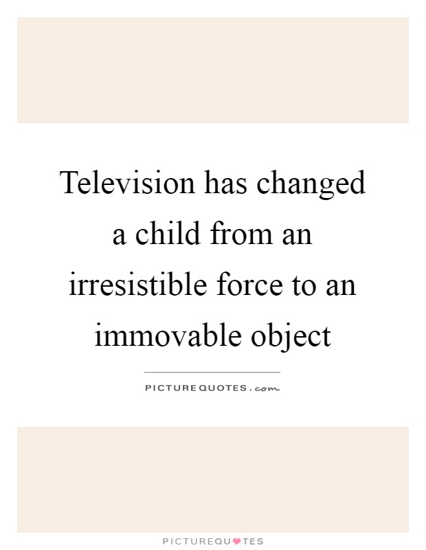 Television has changed a child from an irresistible force to an immovable object Picture Quote #1