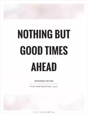 Nothing but good times ahead Picture Quote #1