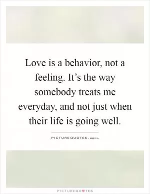 Love is a behavior, not a feeling. It’s the way somebody treats me everyday, and not just when their life is going well Picture Quote #1