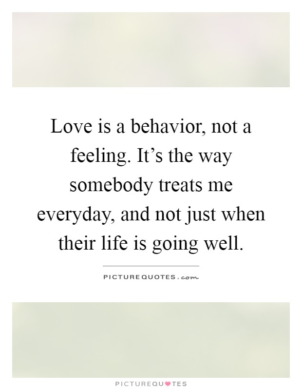 Love is a behavior, not a feeling. It's the way somebody treats me everyday, and not just when their life is going well Picture Quote #1