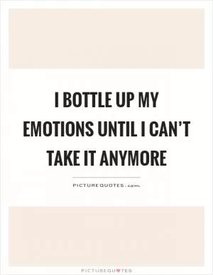 I bottle up my emotions until I can’t take it anymore Picture Quote #1