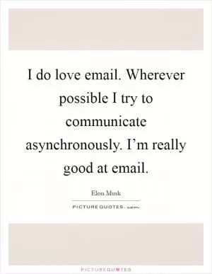 I do love email. Wherever possible I try to communicate asynchronously. I’m really good at email Picture Quote #1