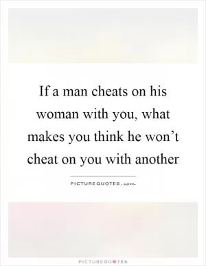If a man cheats on his woman with you, what makes you think he won’t cheat on you with another Picture Quote #1
