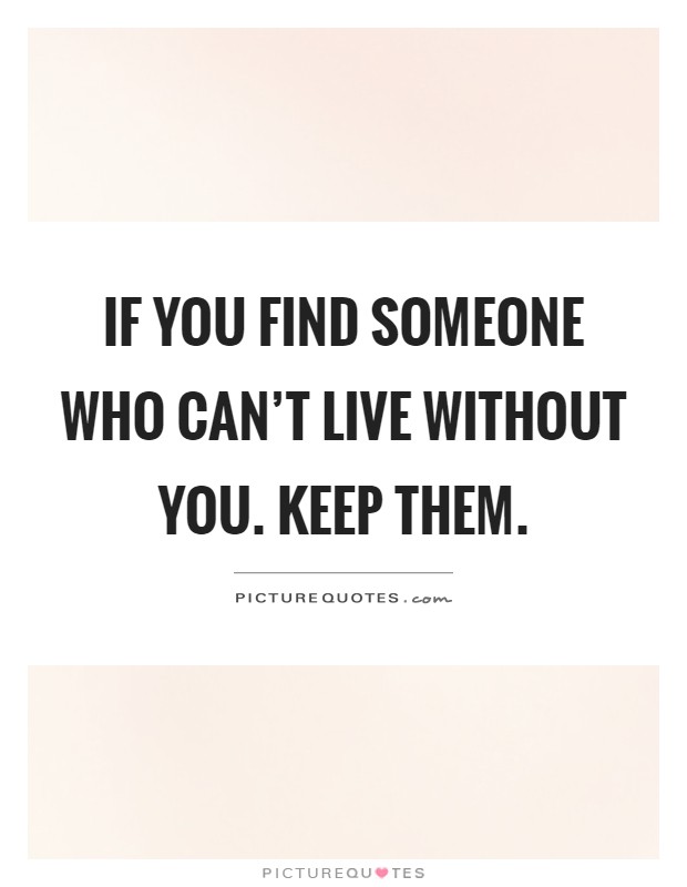 If you find someone who can't live without you. Keep them Picture Quote #1