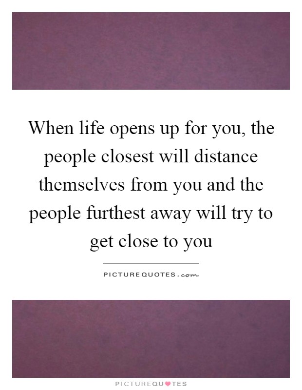 When life opens up for you, the people closest will distance themselves from you and the people furthest away will try to get close to you Picture Quote #1
