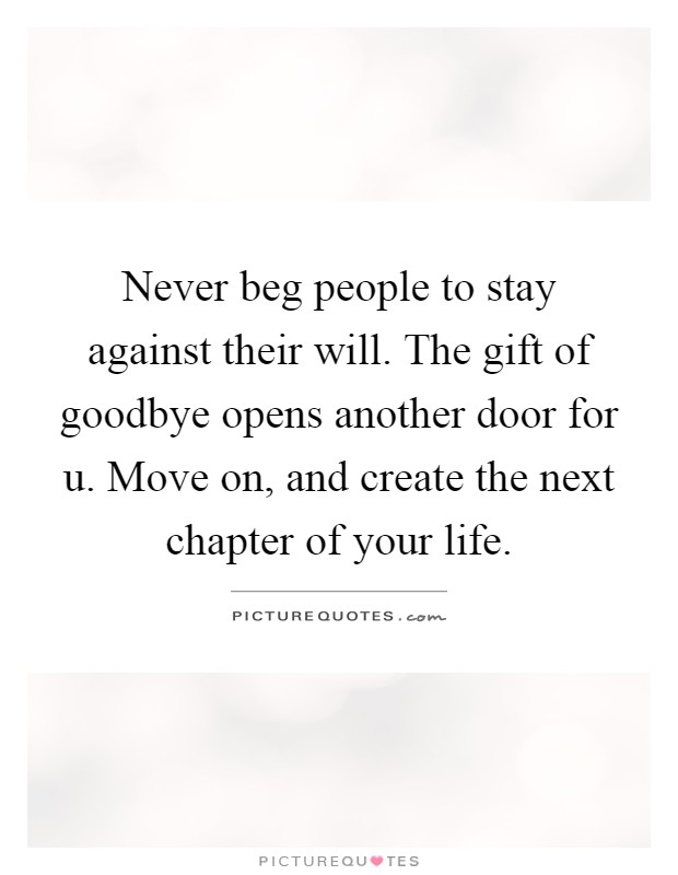 Never beg people to stay against their will. The gift of goodbye opens another door for u. Move on, and create the next chapter of your life Picture Quote #1