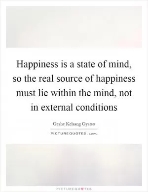 Happiness is a state of mind, so the real source of happiness must lie within the mind, not in external conditions Picture Quote #1