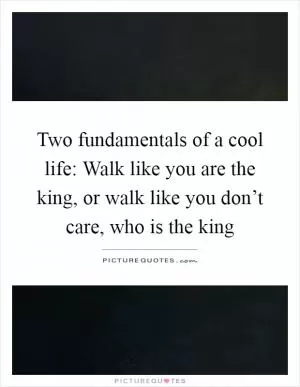 Two fundamentals of a cool life: Walk like you are the king, or walk like you don’t care, who is the king Picture Quote #1