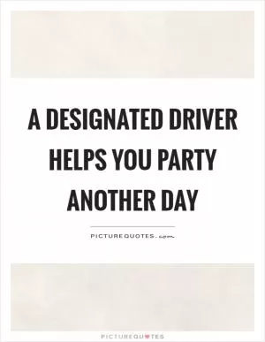 A designated driver helps you party another day Picture Quote #1