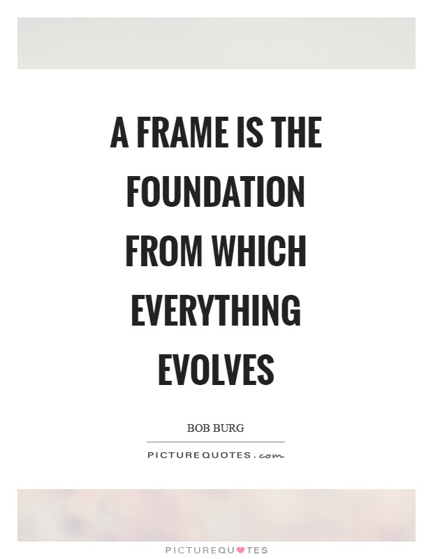A frame is the foundation from which everything evolves Picture Quote #1