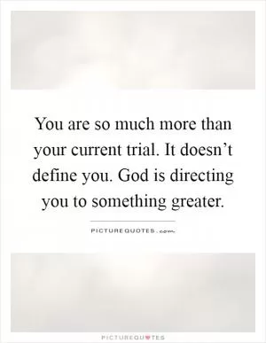 You are so much more than your current trial. It doesn’t define you. God is directing you to something greater Picture Quote #1