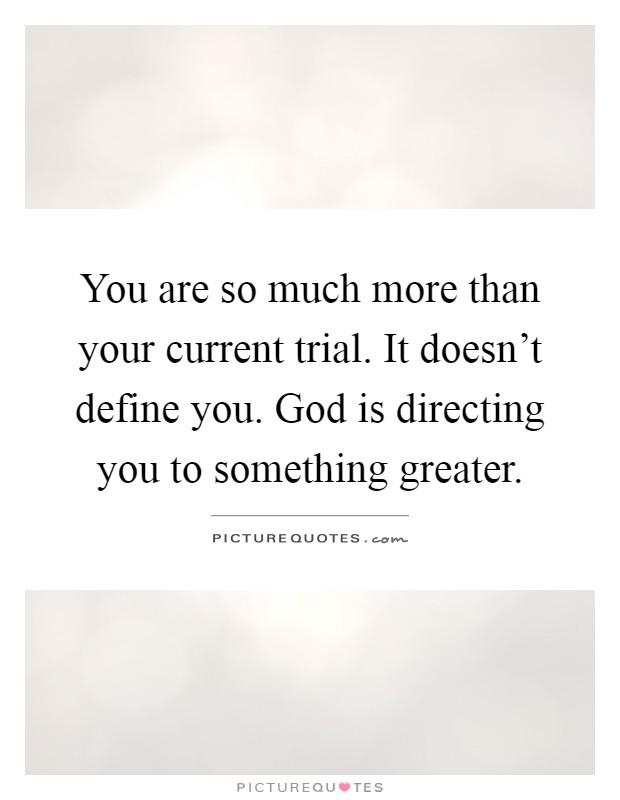 You are so much more than your current trial. It doesn't define you. God is directing you to something greater Picture Quote #1