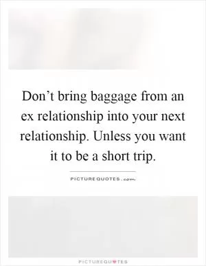 Don’t bring baggage from an ex relationship into your next relationship. Unless you want it to be a short trip Picture Quote #1
