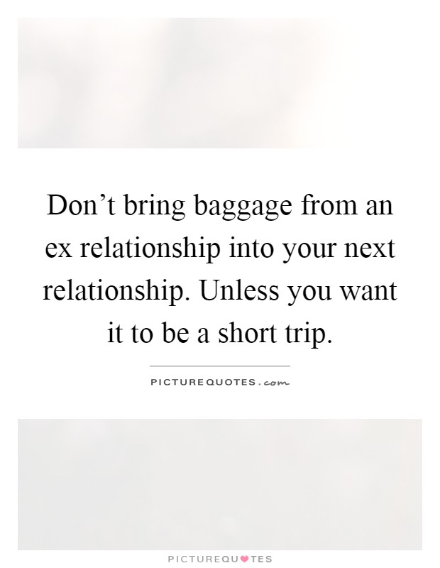 Don't bring baggage from an ex relationship into your next relationship. Unless you want it to be a short trip Picture Quote #1