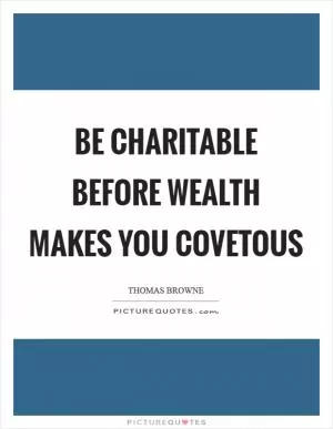 Be charitable before wealth makes you covetous Picture Quote #1