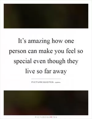 It’s amazing how one person can make you feel so special even though they live so far away Picture Quote #1