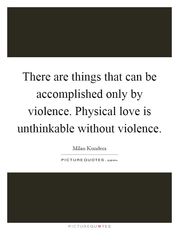 There are things that can be accomplished only by violence. Physical love is unthinkable without violence Picture Quote #1