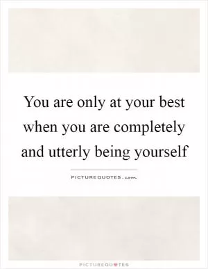 You are only at your best when you are completely and utterly being yourself Picture Quote #1
