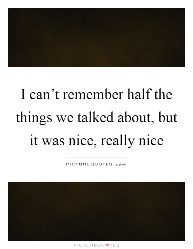 I can't remember half the things we talked about, but it was nice, really nice Picture Quote #1