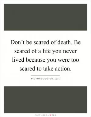 Don’t be scared of death. Be scared of a life you never lived because you were too scared to take action Picture Quote #1