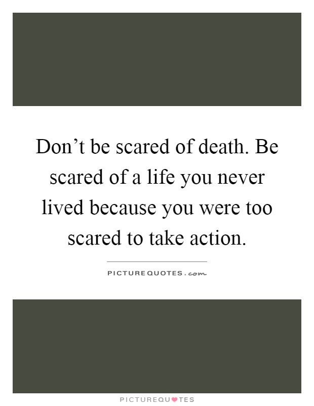 Don't be scared of death. Be scared of a life you never lived because you were too scared to take action Picture Quote #1