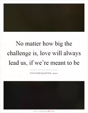 No matter how big the challenge is, love will always lead us, if we’re meant to be Picture Quote #1