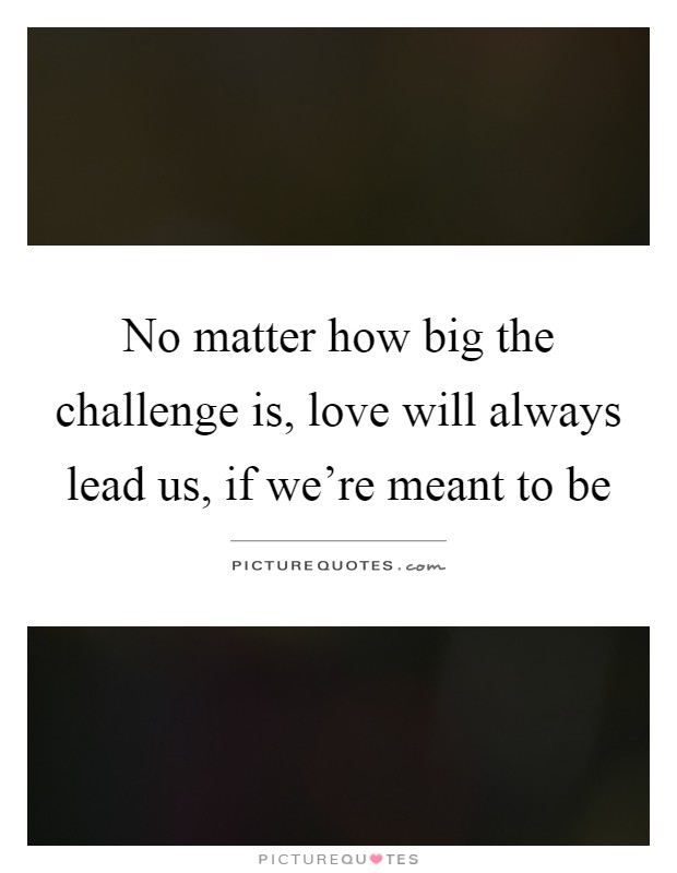 No matter how big the challenge is, love will always lead us, if we're meant to be Picture Quote #1