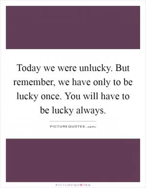 Today we were unlucky. But remember, we have only to be lucky once. You will have to be lucky always Picture Quote #1