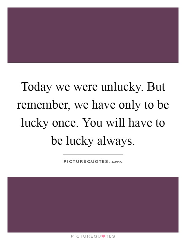 Today we were unlucky. But remember, we have only to be lucky once. You will have to be lucky always Picture Quote #1
