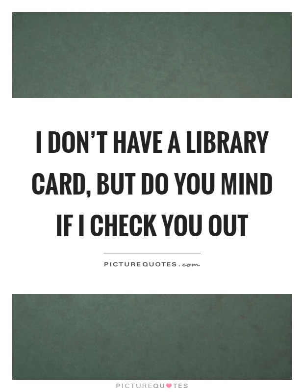 I don't have a library card, but do you mind if I check you out Picture Quote #1
