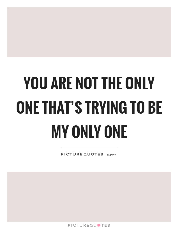 You are not the only one that's trying to be my only one Picture Quote #1