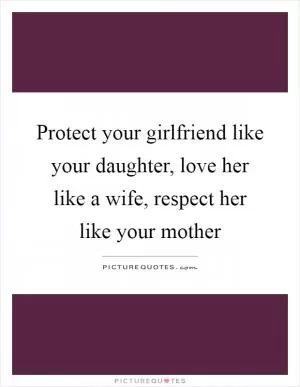 Protect your girlfriend like your daughter, love her like a wife, respect her like your mother Picture Quote #1