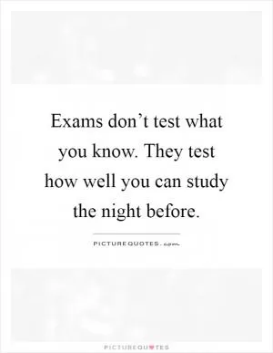 Exams don’t test what you know. They test how well you can study the night before Picture Quote #1