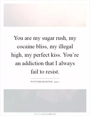 You are my sugar rush, my cocaine bliss, my illegal high, my perfect kiss. You’re an addiction that I always fail to resist Picture Quote #1