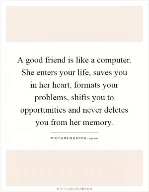 A good friend is like a computer. She enters your life, saves you in her heart, formats your problems, shifts you to opportunities and never deletes you from her memory Picture Quote #1