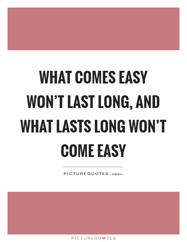 What comes easy won't last long, and what lasts long won't come easy Picture Quote #1