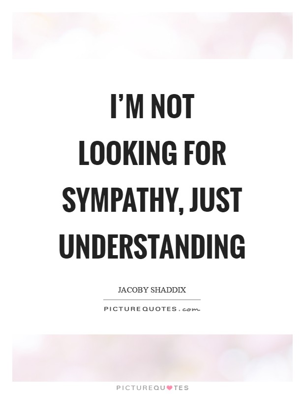 I'm not looking for sympathy, just understanding Picture Quote #1