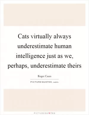Cats virtually always underestimate human intelligence just as we, perhaps, underestimate theirs Picture Quote #1