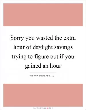 Sorry you wasted the extra hour of daylight savings trying to figure out if you gained an hour Picture Quote #1