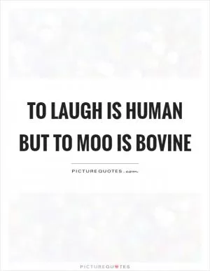 To laugh is human but to moo is bovine Picture Quote #1