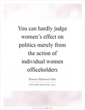 You can hardly judge women’s effect on politics merely from the action of individual women officeholders Picture Quote #1