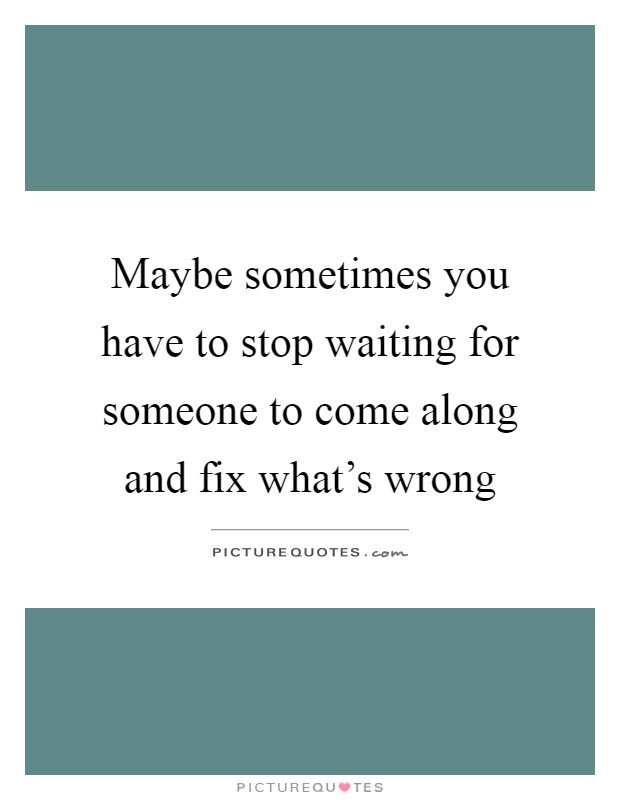 Maybe sometimes you have to stop waiting for someone to come along and fix what's wrong Picture Quote #1