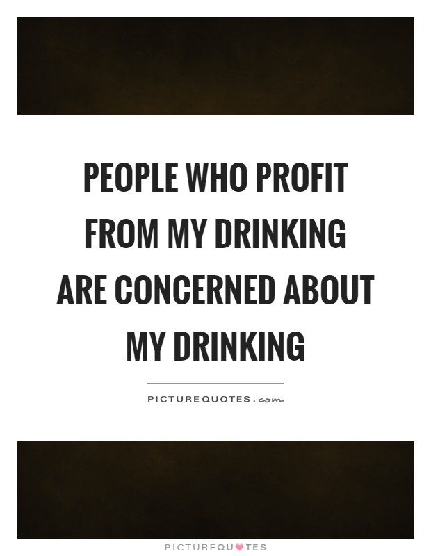 People who profit from my drinking are concerned about my drinking Picture Quote #1