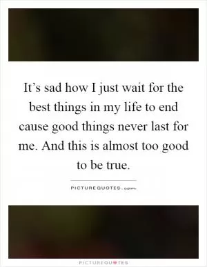 It’s sad how I just wait for the best things in my life to end cause good things never last for me. And this is almost too good to be true Picture Quote #1