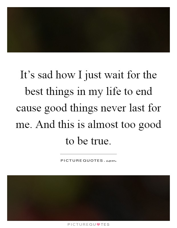 It's sad how I just wait for the best things in my life to end cause good things never last for me. And this is almost too good to be true Picture Quote #1