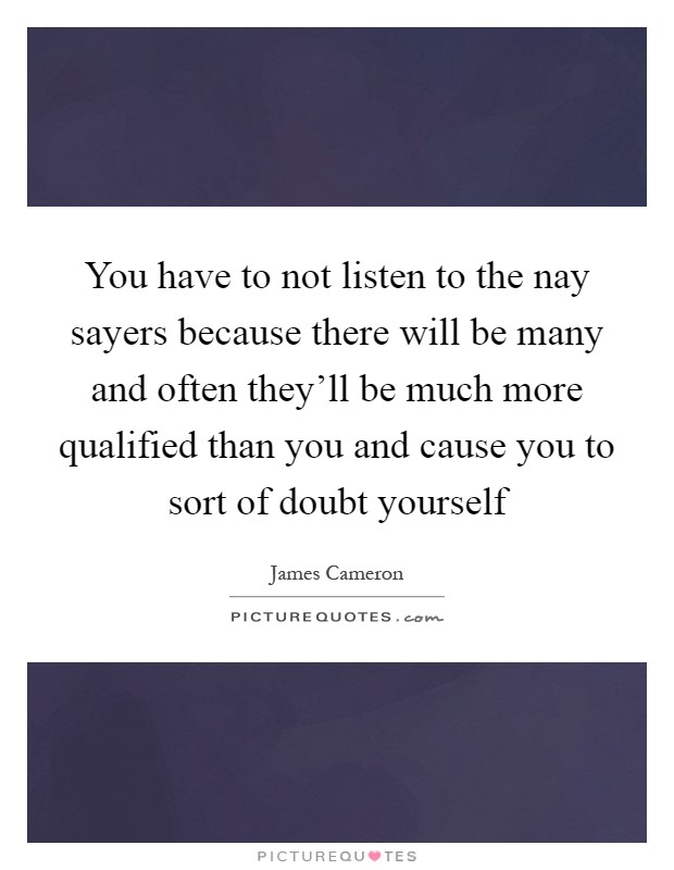 You have to not listen to the nay sayers because there will be many and often they'll be much more qualified than you and cause you to sort of doubt yourself Picture Quote #1