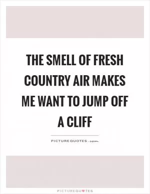 The smell of fresh country air makes me want to jump off a cliff Picture Quote #1