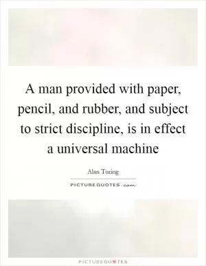 A man provided with paper, pencil, and rubber, and subject to strict discipline, is in effect a universal machine Picture Quote #1