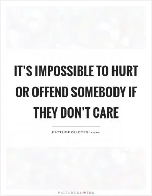 It’s impossible to hurt or offend somebody if they don’t care Picture Quote #1